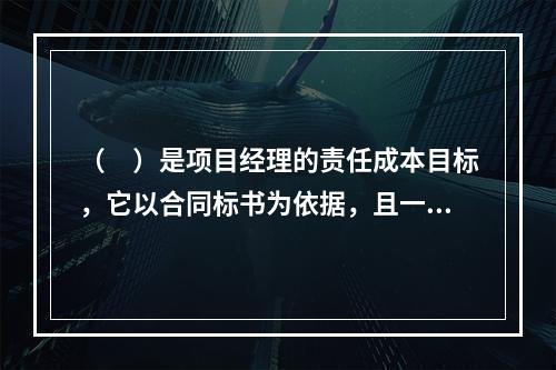 （　）是项目经理的责任成本目标，它以合同标书为依据，且一般情