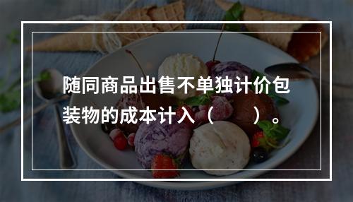 随同商品出售不单独计价包装物的成本计入（　　）。