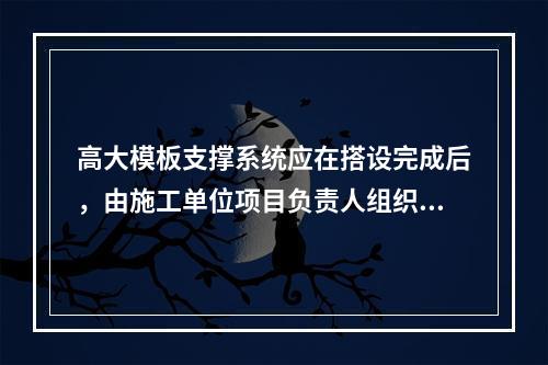 高大模板支撑系统应在搭设完成后，由施工单位项目负责人组织验收