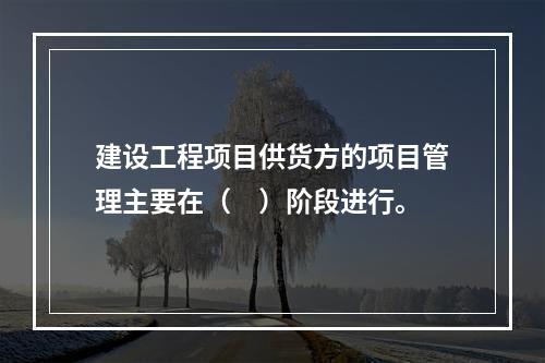 建设工程项目供货方的项目管理主要在（　）阶段进行。