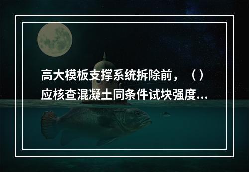 高大模板支撑系统拆除前，（ ）应核查混凝土同条件试块强度报告