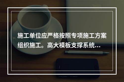 施工单位应严格按照专项施工方案组织施工。高大模板支撑系统搭设