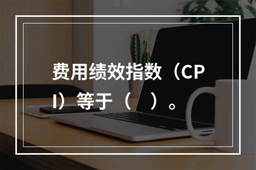 费用绩效指数（CPI）等于（　）。