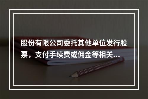 股份有限公司委托其他单位发行股票，支付手续费或佣金等相关费用