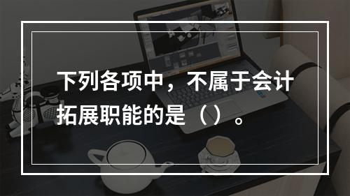 下列各项中，不属于会计拓展职能的是（ ）。