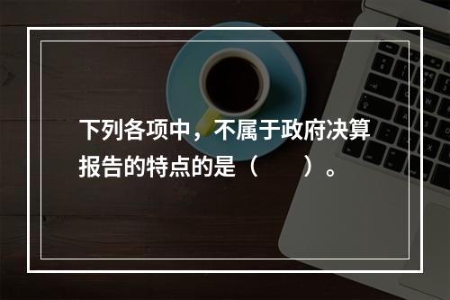 下列各项中，不属于政府决算报告的特点的是（　　）。