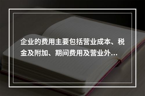 企业的费用主要包括营业成本、税金及附加、期间费用及营业外支出