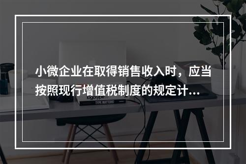 小微企业在取得销售收入时，应当按照现行增值税制度的规定计算应