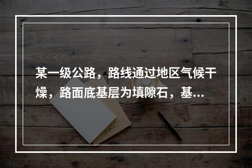 某一级公路，路线通过地区气候干燥，路面底基层为填隙石，基层为