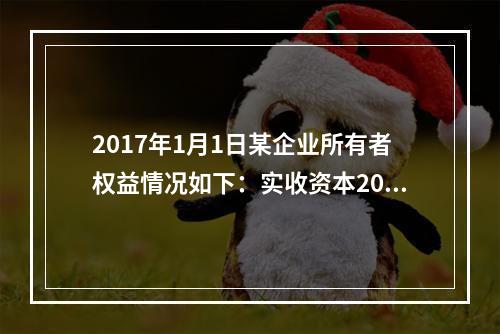 2017年1月1日某企业所有者权益情况如下：实收资本200万