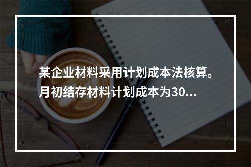 某企业材料采用计划成本法核算。月初结存材料计划成本为30万元