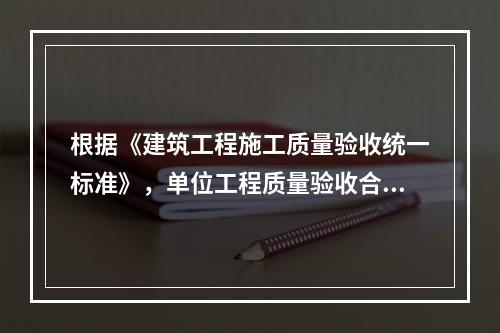 根据《建筑工程施工质量验收统一标准》，单位工程质量验收合格的