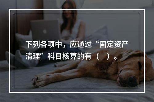 下列各项中，应通过“固定资产清理”科目核算的有（　）。