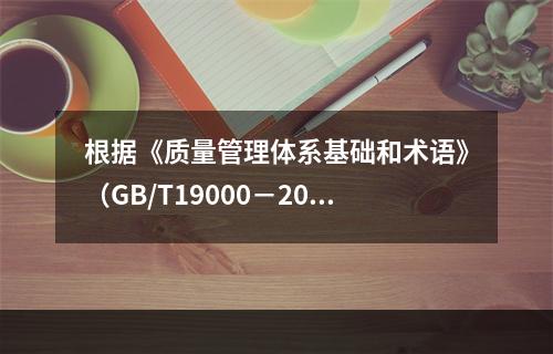 根据《质量管理体系基础和术语》（GB/T19000－2016