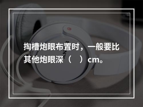 掏槽炮眼布置时，一般要比其他炮眼深（　）cm。