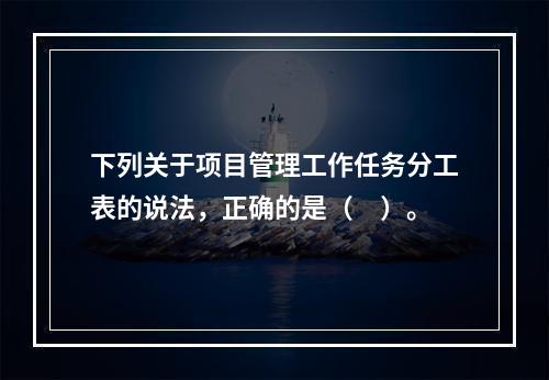 下列关于项目管理工作任务分工表的说法，正确的是（　）。