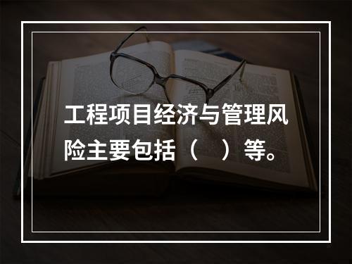 工程项目经济与管理风险主要包括（　）等。