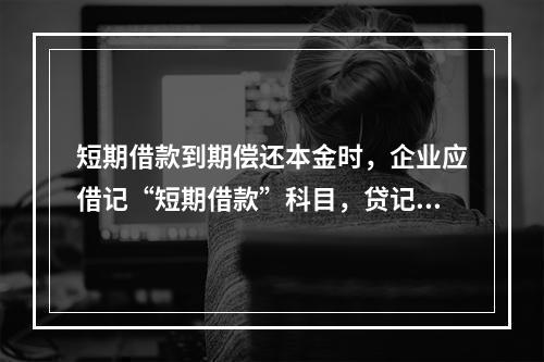 短期借款到期偿还本金时，企业应借记“短期借款”科目，贷记“银