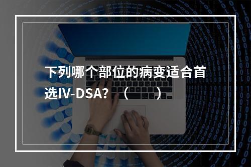 下列哪个部位的病变适合首选IV-DSA？（　　）