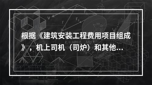 根据《建筑安装工程费用项目组成》，机上司机（司炉）和其他操作