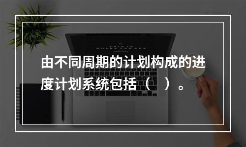 由不同周期的计划构成的进度计划系统包括（　）。