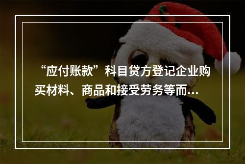 “应付账款”科目贷方登记企业购买材料、商品和接受劳务等而发生