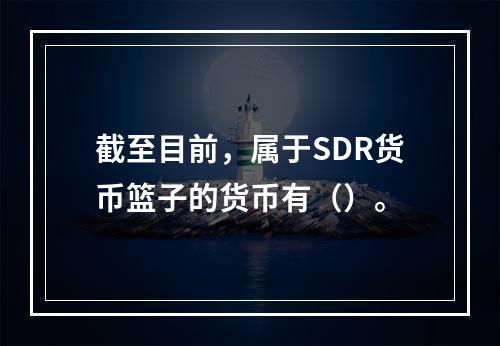 截至目前，属于SDR货币篮子的货币有（）。