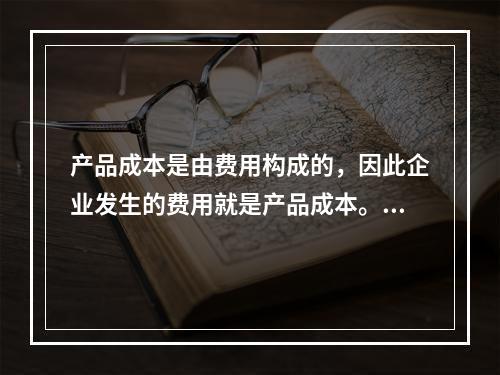 产品成本是由费用构成的，因此企业发生的费用就是产品成本。（　