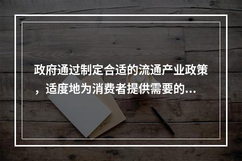 政府通过制定合适的流通产业政策，适度地为消费者提供需要的商