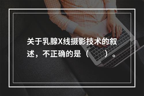 关于乳腺X线摄影技术的叙述，不正确的是（　　）。