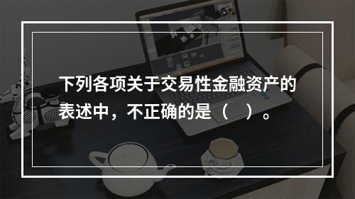 下列各项关于交易性金融资产的表述中，不正确的是（　）。