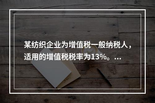 某纺织企业为增值税一般纳税人，适用的增值税税率为13%。该企