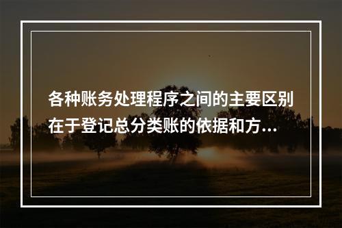 各种账务处理程序之间的主要区别在于登记总分类账的依据和方法不