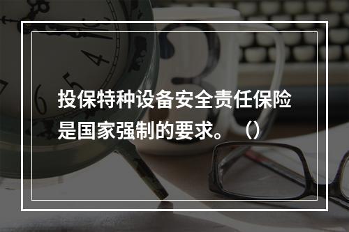 投保特种设备安全责任保险是国家强制的要求。（）