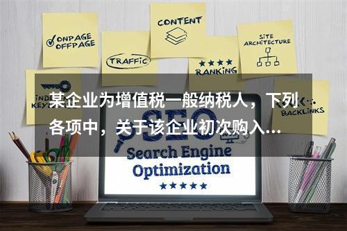 某企业为增值税一般纳税人，下列各项中，关于该企业初次购入增值