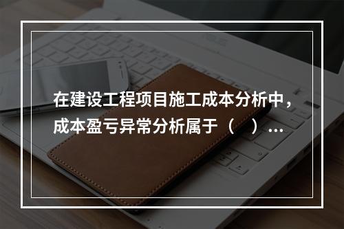 在建设工程项目施工成本分析中，成本盈亏异常分析属于（　）方法