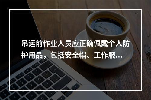 吊运前作业人员应正确佩戴个人防护用品，包括安全帽、工作服、工