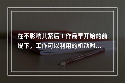 在不影响其紧后工作最早开始的前提下，工作可以利用的机动时间是