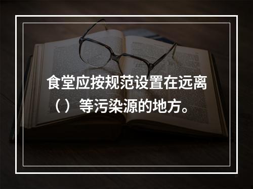 食堂应按规范设置在远离（ ）等污染源的地方。