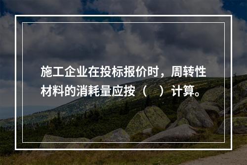 施工企业在投标报价时，周转性材料的消耗量应按（　）计算。