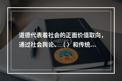 道德代表着社会的正面价值取向，通过社会舆论、（ ）和传统习惯