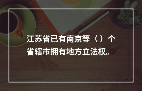 江苏省已有南京等（ ）个省辖市拥有地方立法权。