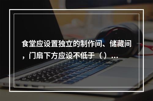 食堂应设置独立的制作间、储藏间，门扇下方应设不低于（ ）m的