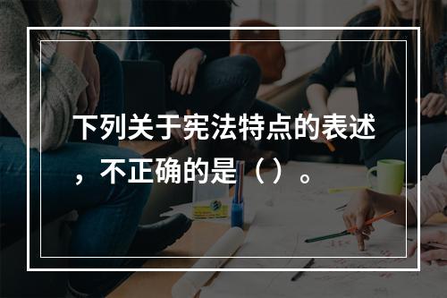 下列关于宪法特点的表述，不正确的是（ ）。