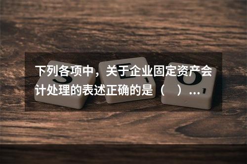 下列各项中，关于企业固定资产会计处理的表述正确的是（　）。