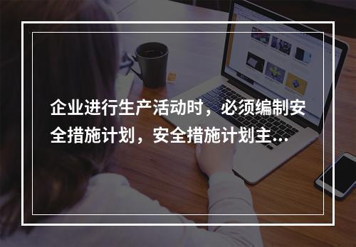 企业进行生产活动时，必须编制安全措施计划，安全措施计划主要包