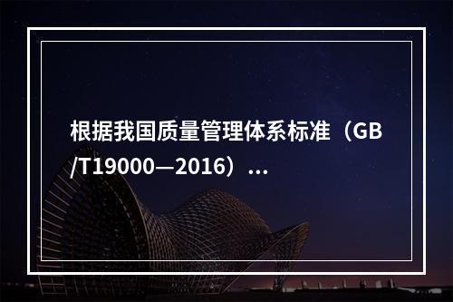 根据我国质量管理体系标准（GB/T19000—2016），工