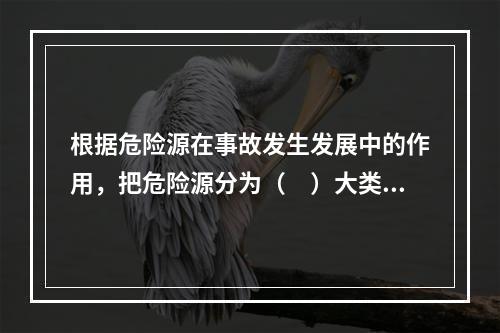 根据危险源在事故发生发展中的作用，把危险源分为（　）大类。