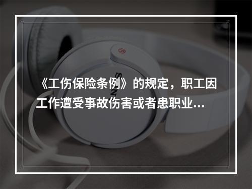 《工伤保险条例》的规定，职工因工作遭受事故伤害或者患职业病需