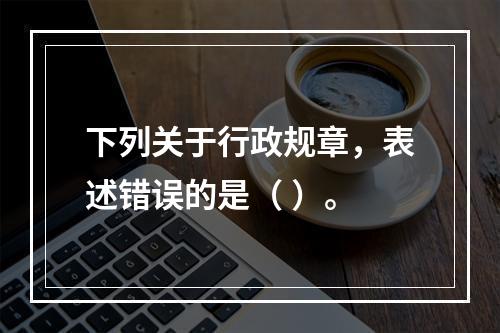 下列关于行政规章，表述错误的是（ ）。